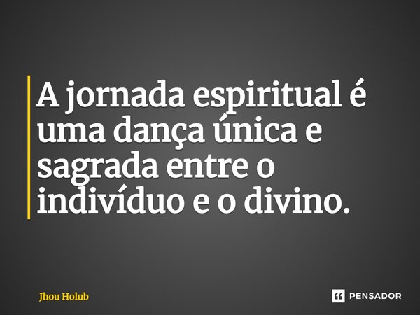 A jornada espiritual é uma dança única e sagrada entre o indivíduo e o divino.... Frase de Jhou Holub.