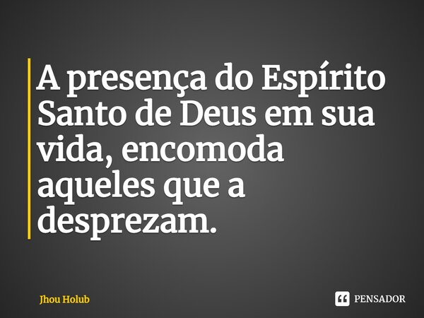 ⁠A presença do Espírito Santo de Deus em sua vida, incomoda aqueles que a desprezam.... Frase de Jhou Holub.