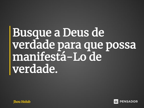 ⁠Busque a Deus de verdade para que possa manifestá-Lo de verdade.... Frase de Jhou Holub.