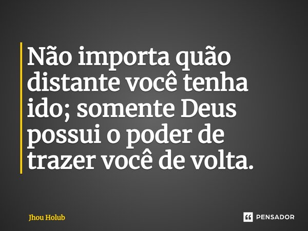 ⁠Não importa quão distante você tenha ido; somente Deus possui o poder de trazer você de volta.... Frase de Jhou Holub.