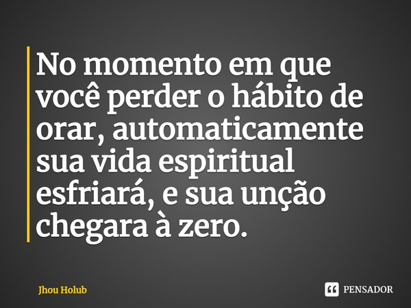 ⁠No momento em que você perder o hábito de orar, automaticamente sua vida espiritual esfriará, e sua unção chegara à zero.... Frase de Jhou Holub.