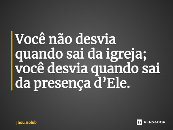 ⁠Você não desvia quando sai da igreja; você desvia quando sai da presença d’Ele.... Frase de Jhou Holub.