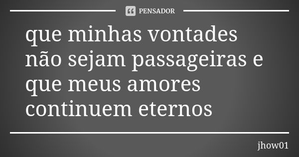 que minhas vontades não sejam passageiras e que meus amores continuem eternos... Frase de jhow01.