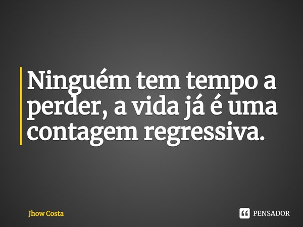 ⁠Ninguém tem tempo a perder, a vida já é uma contagem regressiva.... Frase de Jhow Costa.