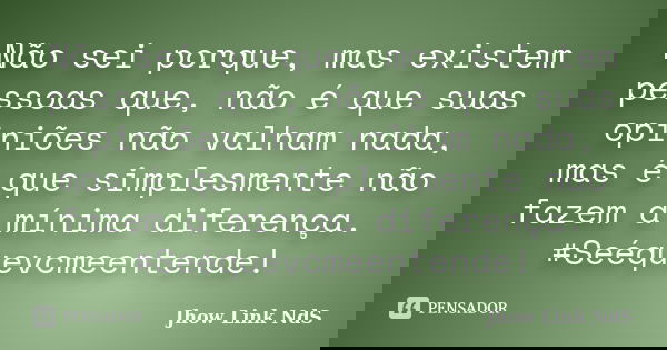 Não sei porque, mas existem pessoas que, não é que suas opiniões não valham nada, mas é que simplesmente não fazem a mínima diferença. #Seéquevcmeentende!... Frase de Jhow Link NdS.