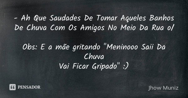 - Ah Que Saudades De Tomar Aqueles Banhos De Chuva Com Os Amigos No Meio Da Rua o/ Obs: E a mãe gritando "Meninooo Saii Da Chuva Vai Ficar Gripado" :)... Frase de Jhow Muniz.