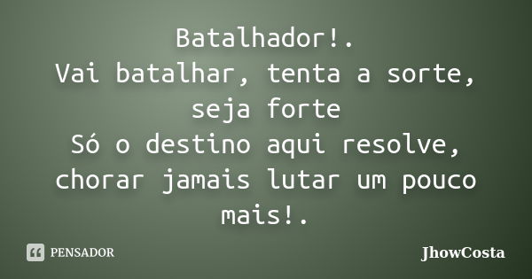 Batalhador!. Vai batalhar, tenta a sorte, seja forte Só o destino aqui resolve, chorar jamais lutar um pouco mais!.... Frase de JhowCosta.