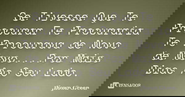 Se Tivesse Que Te Procurar Te Procuraria Te Procurava de Novo de Novo....Por Mais Dias Ao Seu Lado.... Frase de Jhown Green.