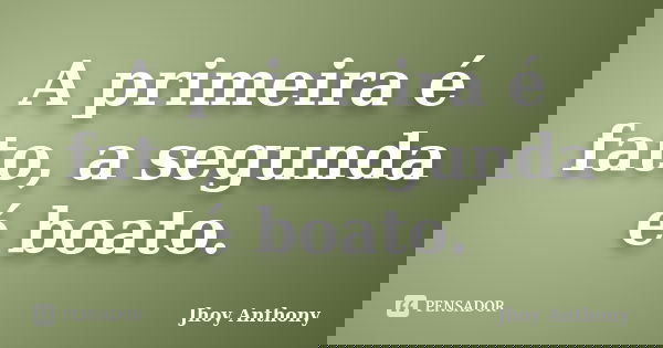 A primeira é fato, a segunda é boato.... Frase de Jhoy Anthony.