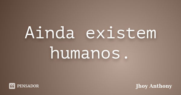 Ainda existem humanos.... Frase de Jhoy Anthony.