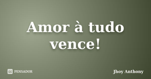 Amor à tudo vence!... Frase de Jhoy Anthony.