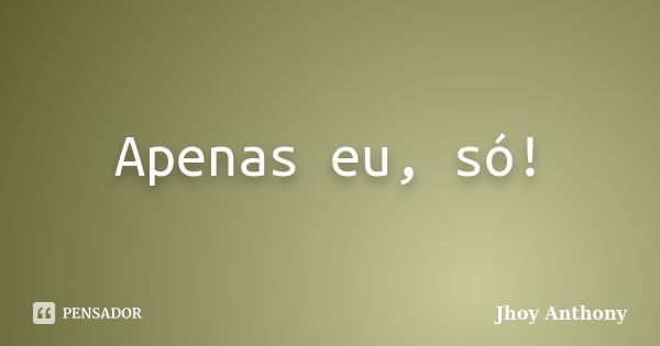 Apenas eu, só!... Frase de Jhoy Anthony.