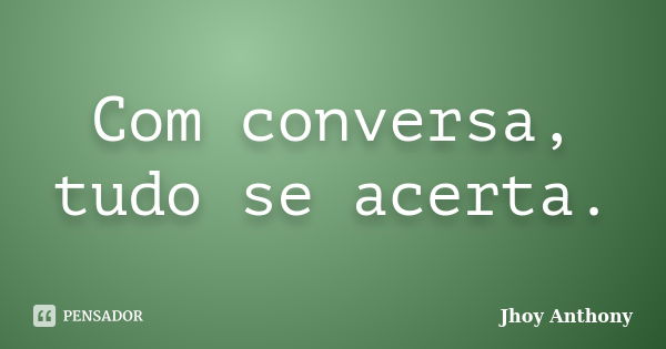 Com conversa, tudo se acerta.... Frase de Jhoy Anthony.