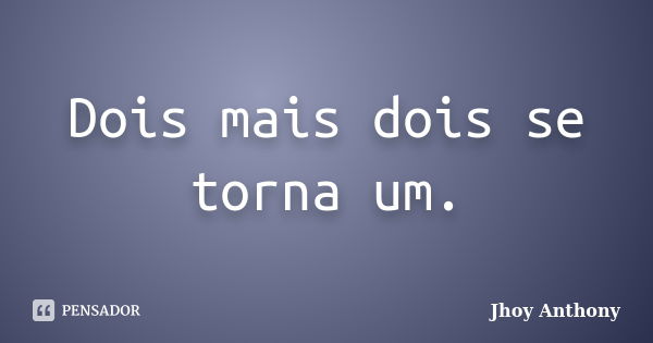 Dois mais dois se torna um.... Frase de Jhoy Anthony.