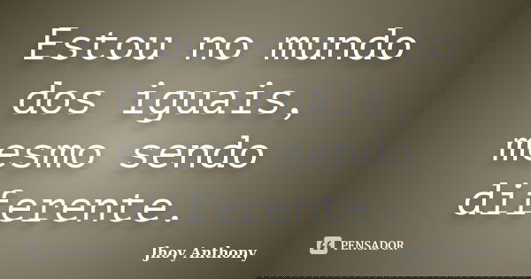 Estou no mundo dos iguais, mesmo sendo diferente.... Frase de Jhoy Anthony.