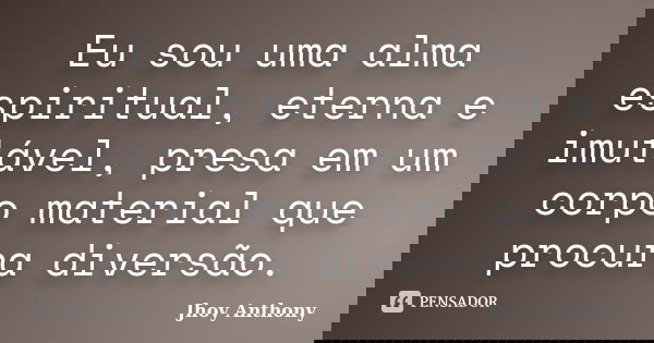 Eu sou uma alma espiritual, eterna e imutável, presa em um corpo material que procura diversão.... Frase de Jhoy Anthony.