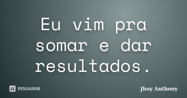 Eu vim pra somar e dar resultados.... Frase de Jhoy Anthony.