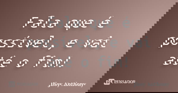 Fala que é possível, e vai até o fim!... Frase de Jhoy Anthony.