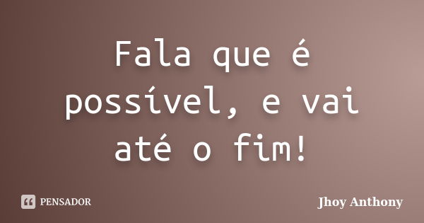 Fala que é possível, e vai até o fim!... Frase de Jhoy Anthony.