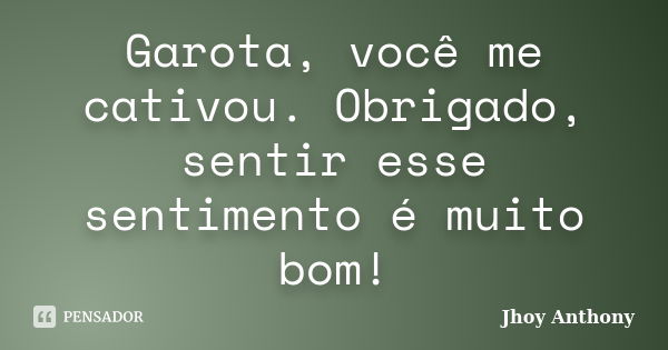 Garota, você me cativou. Obrigado, sentir esse sentimento é muito bom!... Frase de Jhoy Anthony.