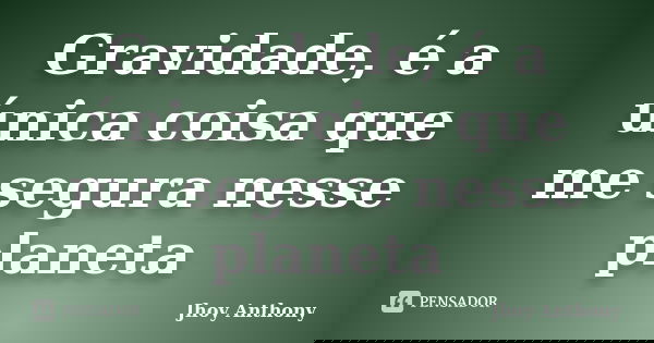 Gravidade, é a única coisa que me segura nesse planeta... Frase de Jhoy Anthony.