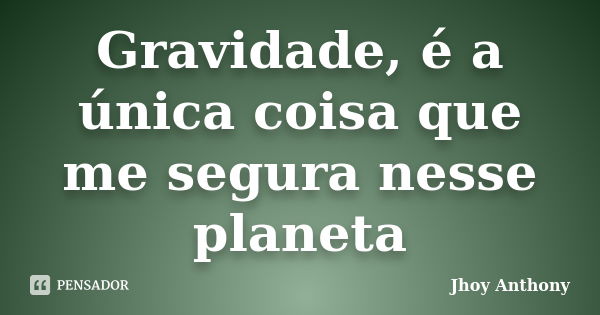 Gravidade, é a única coisa que me segura nesse planeta... Frase de Jhoy Anthony.