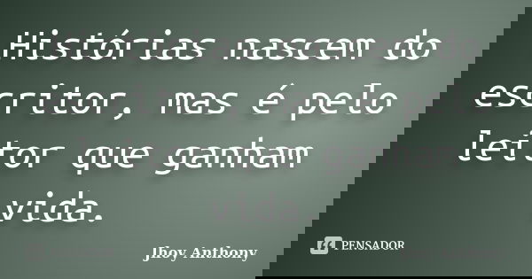 Histórias nascem do escritor, mas é pelo leitor que ganham vida.... Frase de Jhoy Anthony.