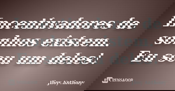 Incentivadores de sonhos existem. Eu sou um deles!... Frase de Jhoy Anthony.
