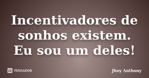 Incentivadores de sonhos existem. Eu sou um deles!... Frase de Jhoy Anthony.