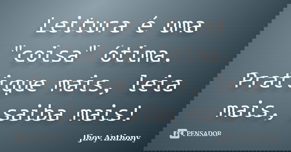 Leitura é uma "coisa" ótima. Pratique mais, leia mais, saiba mais!... Frase de Jhoy Anthony.