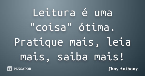 Leitura é uma "coisa" ótima. Pratique mais, leia mais, saiba mais!... Frase de Jhoy Anthony.