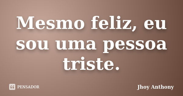 Mesmo feliz, eu sou uma pessoa triste.... Frase de Jhoy Anthony.