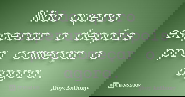 Não quero esperar o depois pra começar o agora.... Frase de Jhoy Anthony.