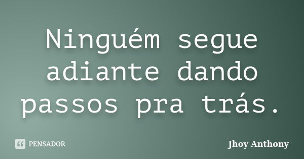 Ninguém segue adiante dando passos pra trás.... Frase de Jhoy Anthony.