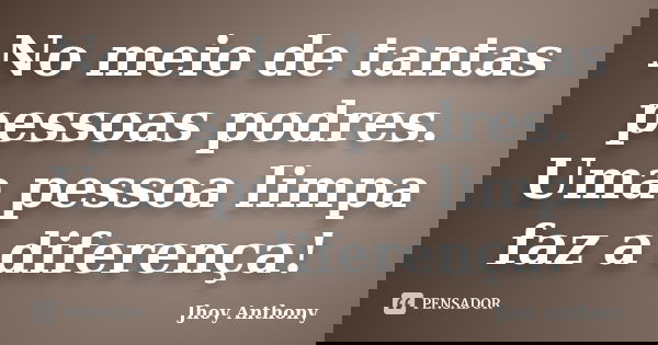 No meio de tantas pessoas podres. Uma pessoa limpa faz a diferença!... Frase de Jhoy Anthony.