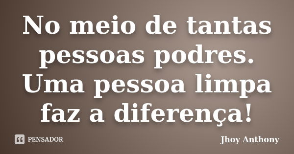 No meio de tantas pessoas podres. Uma pessoa limpa faz a diferença!... Frase de Jhoy Anthony.