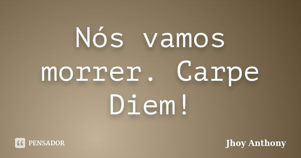 Nós vamos morrer. Carpe Diem!... Frase de Jhoy Anthony.