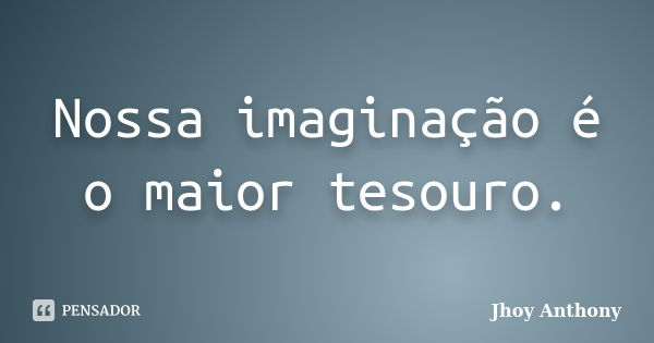 Nossa imaginação é o maior tesouro.... Frase de Jhoy Anthony.