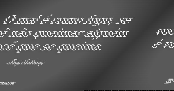 O mal é como fogo, se você não queimar alguém é você que se queima.... Frase de Jhoy Anthony.