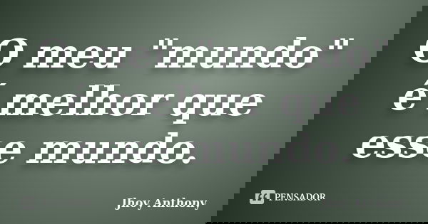 O meu "mundo" é melhor que esse mundo.... Frase de Jhoy Anthony.