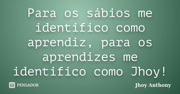 Para os sábios me identifico como aprendiz, para os aprendizes me identifico como Jhoy!... Frase de Jhoy Anthony.