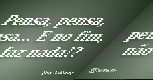 Pensa, pensa, pensa... E no fim, não faz nada!?... Frase de Jhoy Anthony.