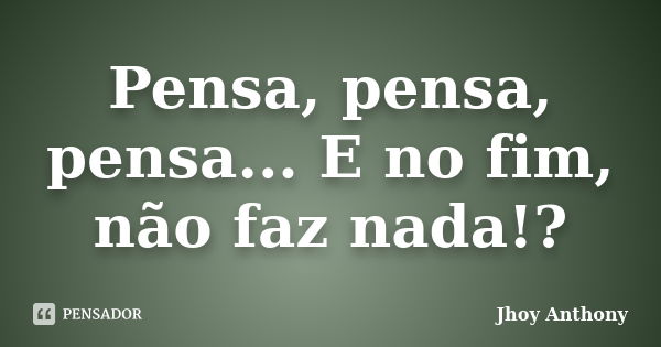 Pensa, pensa, pensa... E no fim, não faz nada!?... Frase de Jhoy Anthony.