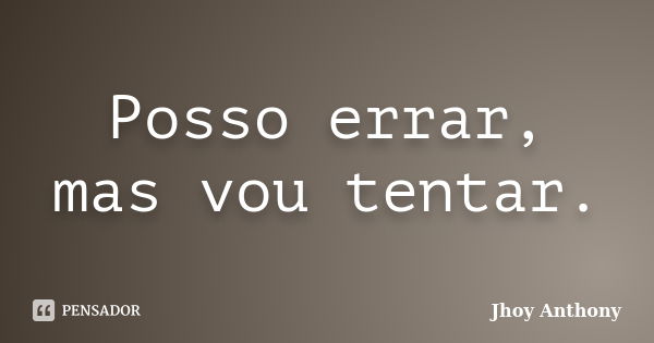 Posso errar, mas vou tentar.... Frase de Jhoy Anthony.