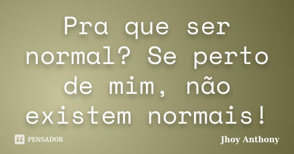 Pra que ser normal? Se perto de mim, não existem normais!... Frase de Jhoy Anthony.