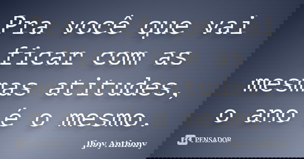Pra você que vai ficar com as mesmas atitudes, o ano é o mesmo.... Frase de Jhoy Anthony.