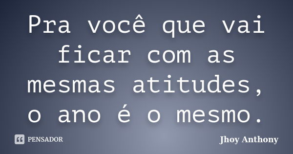 Pra você que vai ficar com as mesmas atitudes, o ano é o mesmo.... Frase de Jhoy Anthony.