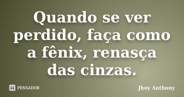 Quando se ver perdido, faça como a fênix, renasça das cinzas.... Frase de Jhoy Anthony.