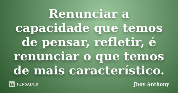 Renunciar a capacidade que temos de pensar, refletir, é renunciar o que temos de mais característico.... Frase de Jhoy Anthony.