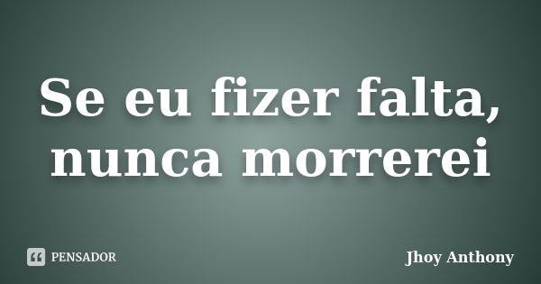 Se eu fizer falta, nunca morrerei... Frase de Jhoy Anthony.